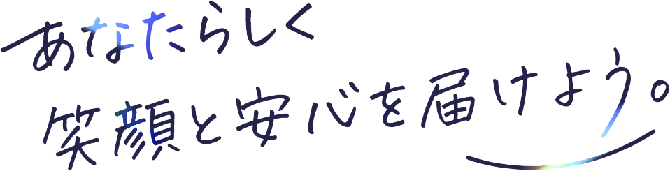 あなたらしく笑顔と安心を届けよう。